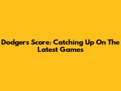 Dodgers Score: Catching Up On The Latest Games