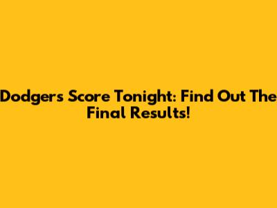 Dodgers Score Tonight: Find Out The Final Results!
