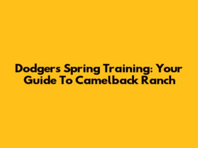 Dodgers Spring Training: Your Guide To Camelback Ranch