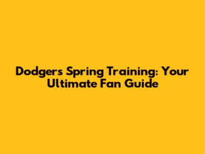 Dodgers Spring Training: Your Ultimate Fan Guide