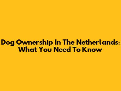 Dog Ownership In The Netherlands: What You Need To Know