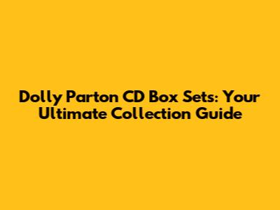 Dolly Parton CD Box Sets: Your Ultimate Collection Guide
