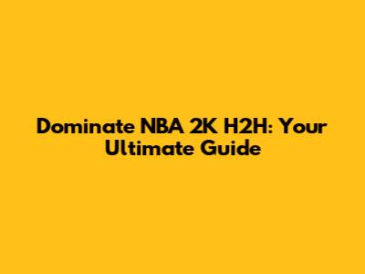 Dominate NBA 2K H2H: Your Ultimate Guide