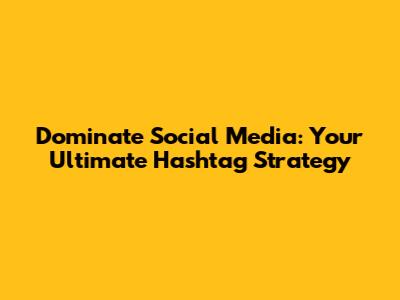Dominate Social Media: Your Ultimate Hashtag Strategy