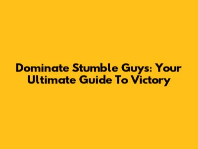 Dominate Stumble Guys: Your Ultimate Guide To Victory