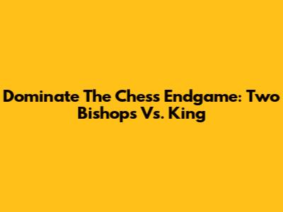 Dominate The Chess Endgame: Two Bishops Vs. King