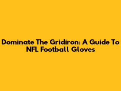 Dominate The Gridiron: A Guide To NFL Football Gloves