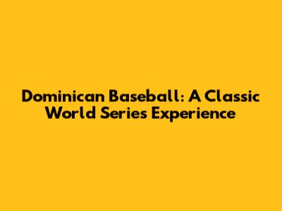 Dominican Baseball: A Classic World Series Experience