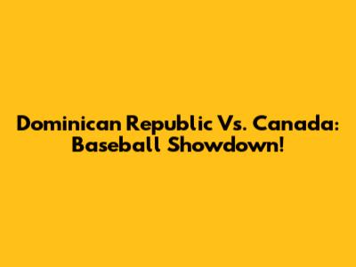 Dominican Republic Vs. Canada: Baseball Showdown!