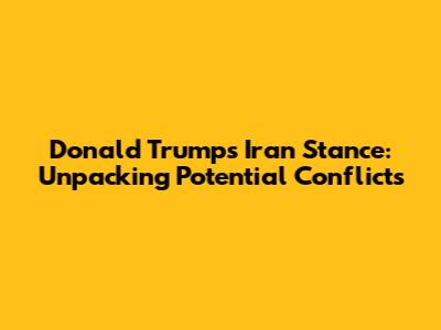 Donald Trump's Iran Stance: Unpacking Potential Conflicts