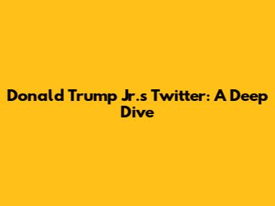 Donald Trump Jr.'s Twitter: A Deep Dive
