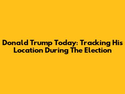 Donald Trump Today: Tracking His Location During The Election