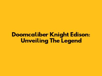 Doomcaliber Knight Edison: Unveiling The Legend