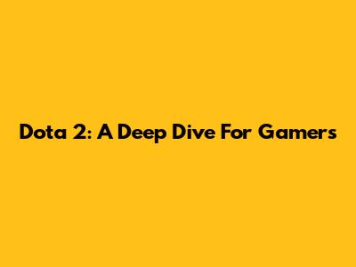Dota 2: A Deep Dive For Gamers