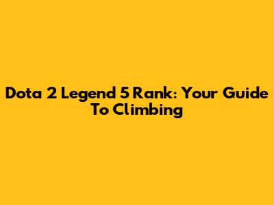 Dota 2 Legend 5 Rank: Your Guide To Climbing