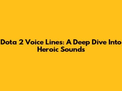 Dota 2 Voice Lines: A Deep Dive Into Heroic Sounds