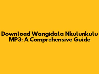 Download 'Wangidala Nkulunkulu' MP3: A Comprehensive Guide