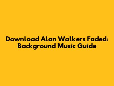 Download Alan Walker's Faded: Background Music Guide