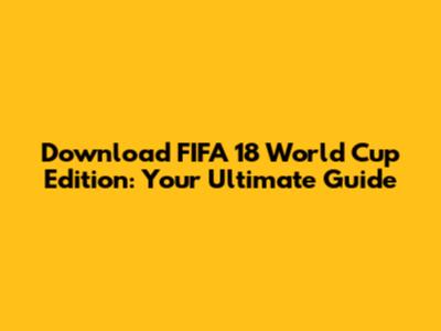 Download FIFA 18 World Cup Edition: Your Ultimate Guide