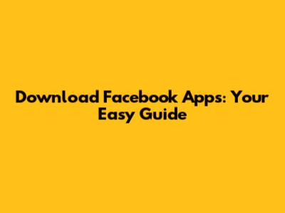Download Facebook Apps: Your Easy Guide