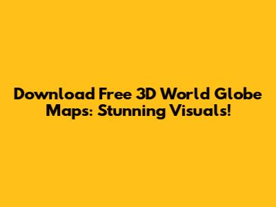 Download Free 3D World Globe Maps: Stunning Visuals!