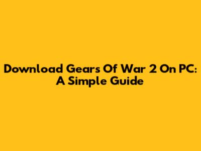 Download Gears Of War 2 On PC: A Simple Guide