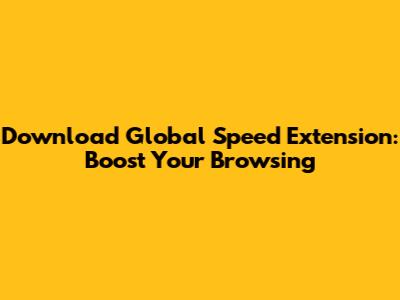 Download Global Speed Extension: Boost Your Browsing