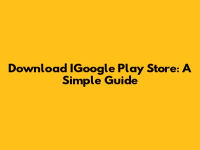 Download IGoogle Play Store: A Simple Guide