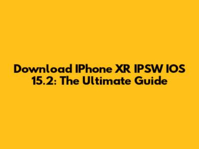 Download IPhone XR IPSW IOS 15.2: The Ultimate Guide