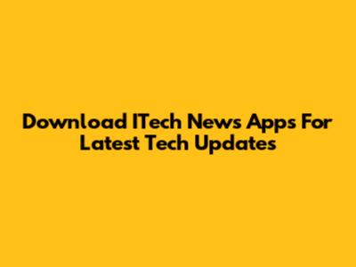 Download ITech News Apps For Latest Tech Updates