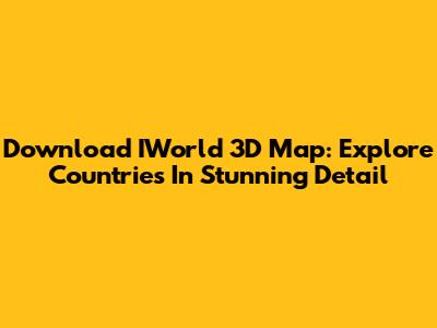 Download IWorld 3D Map: Explore Countries In Stunning Detail