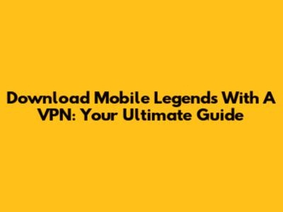 Download Mobile Legends With A VPN: Your Ultimate Guide
