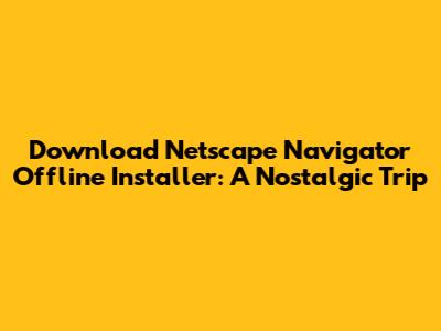 Download Netscape Navigator Offline Installer: A Nostalgic Trip
