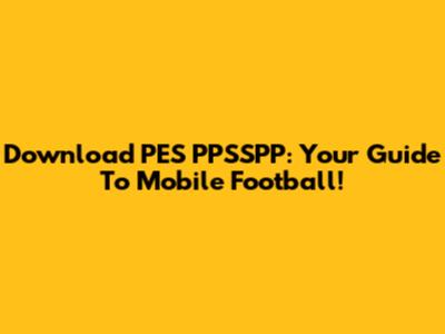 Download PES PPSSPP: Your Guide To Mobile Football!