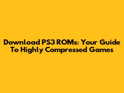 Download PS3 ROMs: Your Guide To Highly Compressed Games