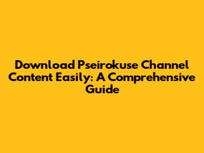 Download Pseirokuse Channel Content Easily: A Comprehensive Guide