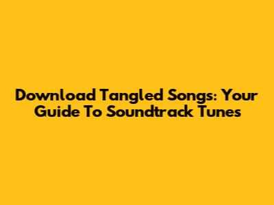 Download Tangled Songs: Your Guide To Soundtrack Tunes