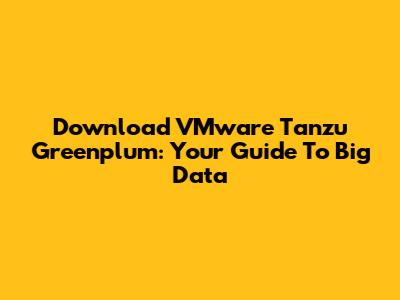 Download VMware Tanzu Greenplum: Your Guide To Big Data