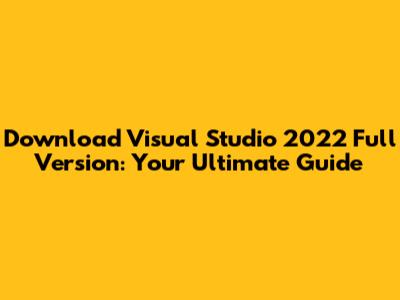 Download Visual Studio 2022 Full Version: Your Ultimate Guide