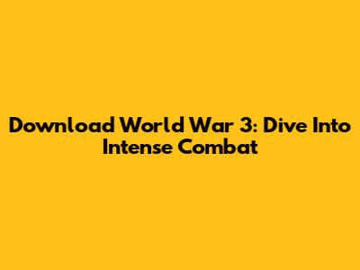 Download World War 3: Dive Into Intense Combat