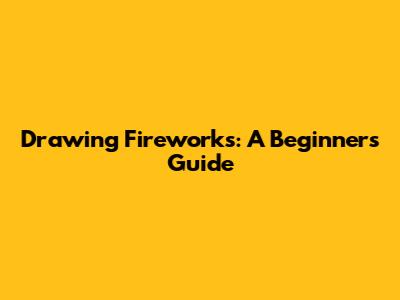 Drawing Fireworks: A Beginner's Guide