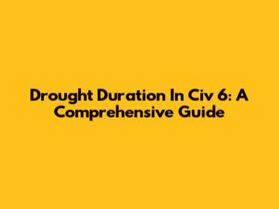 Drought Duration In Civ 6: A Comprehensive Guide