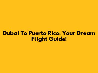 Dubai To Puerto Rico: Your Dream Flight Guide!