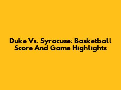 Duke Vs. Syracuse: Basketball Score And Game Highlights