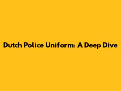 Dutch Police Uniform: A Deep Dive