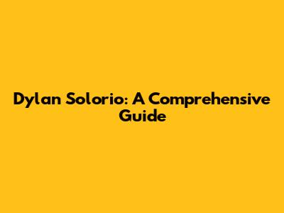 Dylan Solorio: A Comprehensive Guide