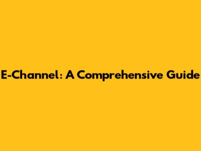 E-Channel: A Comprehensive Guide