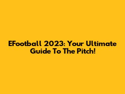 EFootball 2023: Your Ultimate Guide To The Pitch!