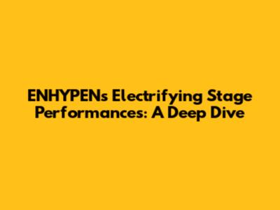 ENHYPEN's Electrifying Stage Performances: A Deep Dive