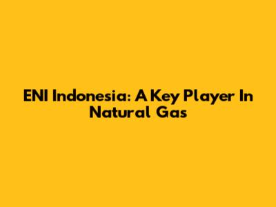 ENI Indonesia: A Key Player In Natural Gas